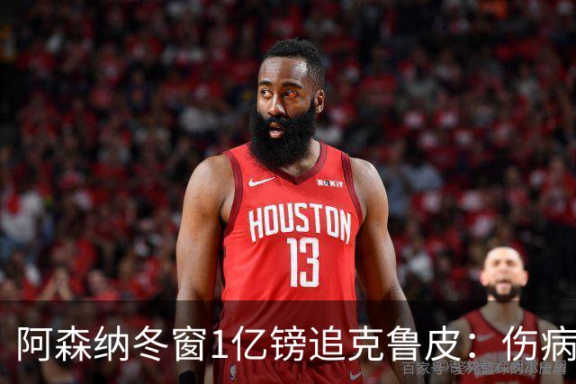 阿森纳冬窗1亿镑追克鲁皮：伤病风险下的争冠豪赌